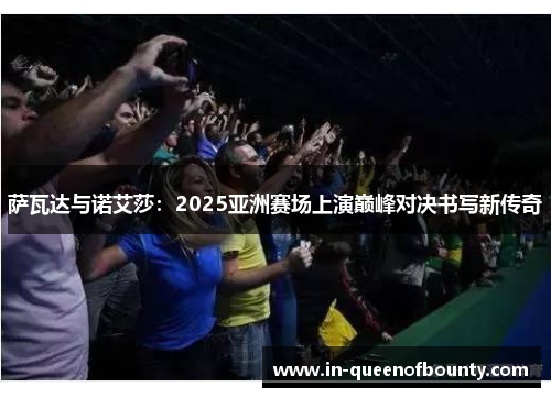 萨瓦达与诺艾莎：2025亚洲赛场上演巅峰对决书写新传奇