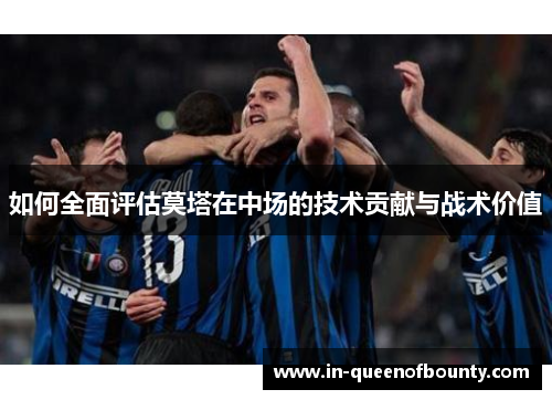 如何全面评估莫塔在中场的技术贡献与战术价值