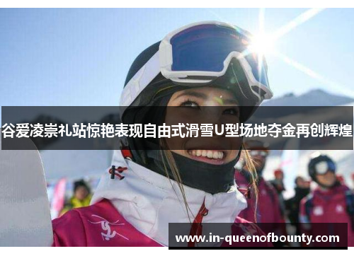 谷爱凌崇礼站惊艳表现自由式滑雪U型场地夺金再创辉煌