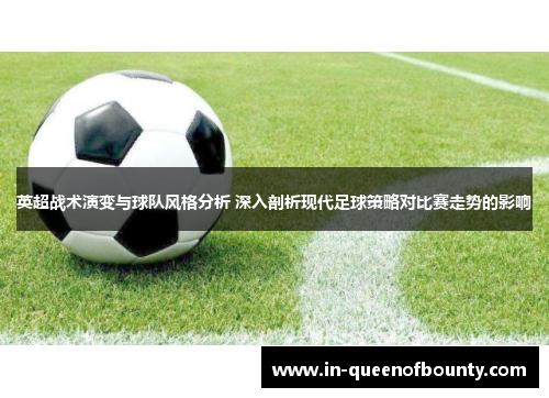 英超战术演变与球队风格分析 深入剖析现代足球策略对比赛走势的影响