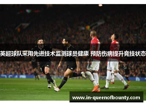 英超球队采用先进技术监测球员健康 预防伤病提升竞技状态