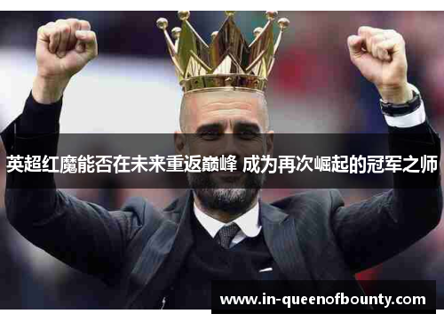 英超红魔能否在未来重返巅峰 成为再次崛起的冠军之师 英超红魔能否在未来重返巅峰 成为再次崛起的冠军之师