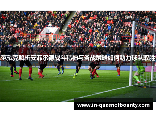 范戴克解析安菲尔德战斗精神与备战策略如何助力球队取胜