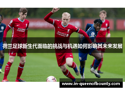 荷兰足球新生代面临的挑战与机遇如何影响其未来发展 荷兰足球新生代面临的挑战与机遇如何影响其未来发展