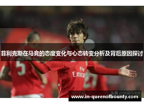 菲利克斯在马竞的态度变化与心态转变分析及背后原因探讨 菲利克斯在马竞的态度变化与心态转变分析及背后原因探讨