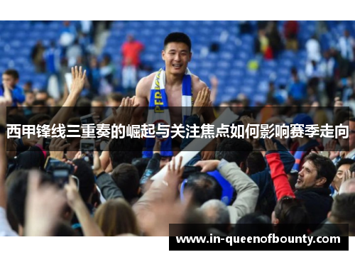 西甲锋线三重奏的崛起与关注焦点如何影响赛季走向