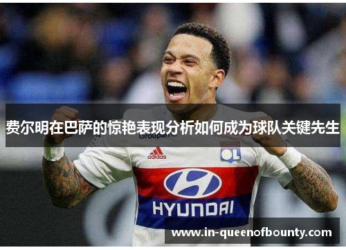 费尔明在巴萨的惊艳表现分析如何成为球队关键先生 费尔明在巴萨的惊艳表现分析如何成为球队关键先生
