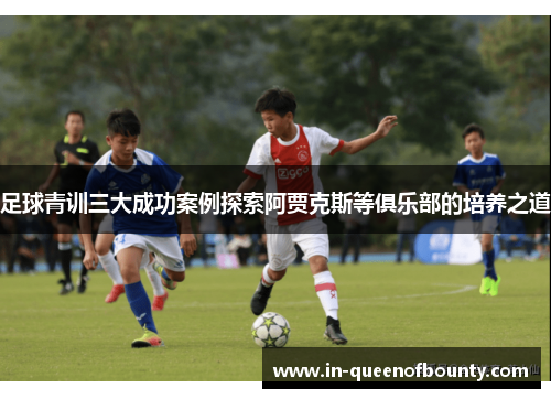 足球青训三大成功案例探索阿贾克斯等俱乐部的培养之道 足球青训三大成功案例探索阿贾克斯等俱乐部的培养之道