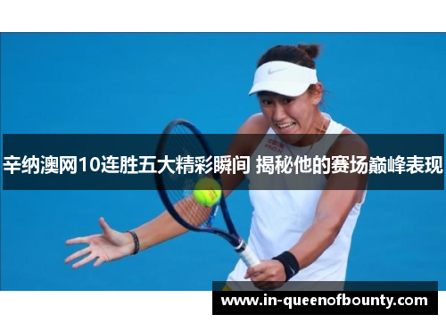 辛纳澳网10连胜五大精彩瞬间 揭秘他的赛场巅峰表现