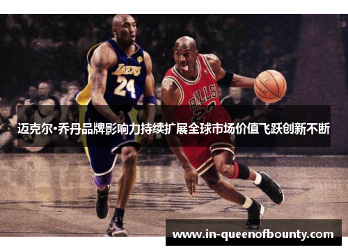 迈克尔·乔丹品牌影响力持续扩展全球市场价值飞跃创新不断 迈克尔·乔丹品牌影响力持续扩展全球市场价值飞跃创新不断