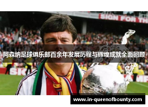 阿森纳足球俱乐部百余年发展历程与辉煌成就全面回顾 阿森纳足球俱乐部百余年发展历程与辉煌成就全面回顾