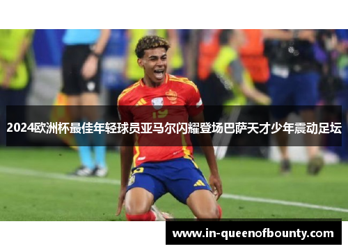 2024欧洲杯最佳年轻球员亚马尔闪耀登场巴萨天才少年震动足坛 2024欧洲杯最佳年轻球员亚马尔闪耀登场巴萨天才少年震动足坛
