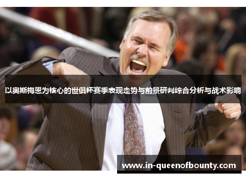 以奥斯梅恩为核心的世俱杯赛季表现走势与前景研判综合分析与战术影响 以奥斯梅恩为核心的世俱杯赛季表现走势与前景研判综合分析与战术影响