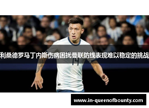 利桑德罗马丁内斯伤病困扰曼联防线表现难以稳定的挑战 利桑德罗马丁内斯伤病困扰曼联防线表现难以稳定的挑战