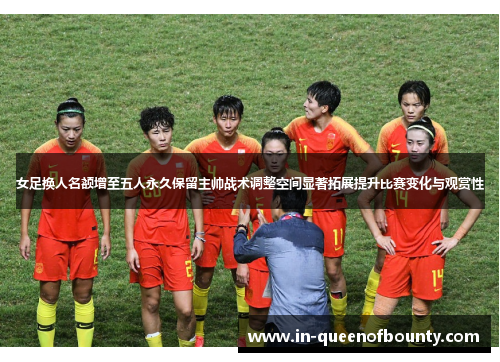 女足换人名额增至五人永久保留主帅战术调整空间显著拓展提升比赛变化与观赏性 女足换人名额增至五人永久保留主帅战术调整空间显著拓展提升比赛变化与观赏性