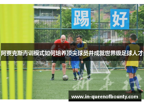阿贾克斯青训模式如何培养顶尖球员并成就世界级足球人才 阿贾克斯青训模式如何培养顶尖球员并成就世界级足球人才