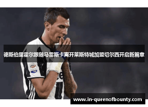 德斯伯里霍尔跟随马雷斯卡离开莱斯特城加盟切尔西开启新篇章 德斯伯里霍尔跟随马雷斯卡离开莱斯特城加盟切尔西开启新篇章
