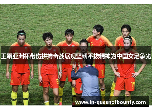 王霜亚洲杯带伤拼搏奋战展现坚韧不拔精神为中国女足争光 王霜亚洲杯带伤拼搏奋战展现坚韧不拔精神为中国女足争光