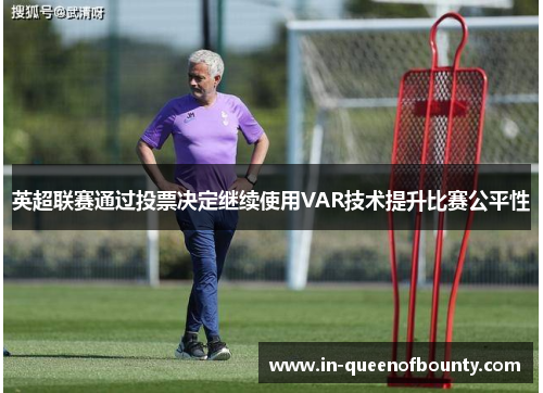 英超联赛通过投票决定继续使用VAR技术提升比赛公平性 英超联赛通过投票决定继续使用VAR技术提升比赛公平性