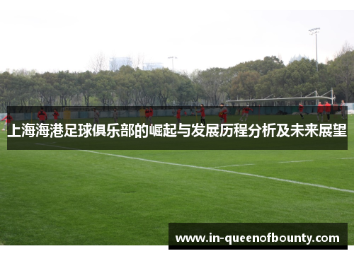 上海海港足球俱乐部的崛起与发展历程分析及未来展望 上海海港足球俱乐部的崛起与发展历程分析及未来展望