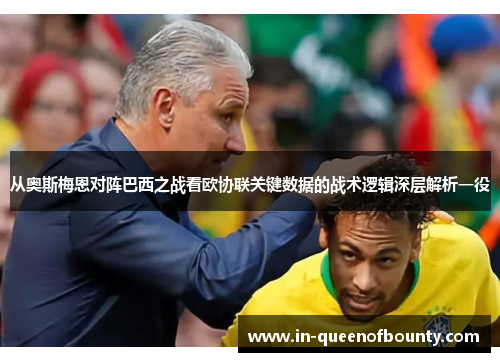 从奥斯梅恩对阵巴西之战看欧协联关键数据的战术逻辑深层解析一役 从奥斯梅恩对阵巴西之战看欧协联关键数据的战术逻辑深层解析一役